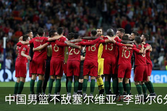 中国男篮不敌塞尔维亚 李凯尔6分4板赵睿13分